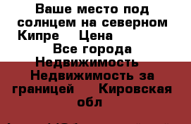 Ваше место под солнцем на северном Кипре. › Цена ­ 58 000 - Все города Недвижимость » Недвижимость за границей   . Кировская обл.